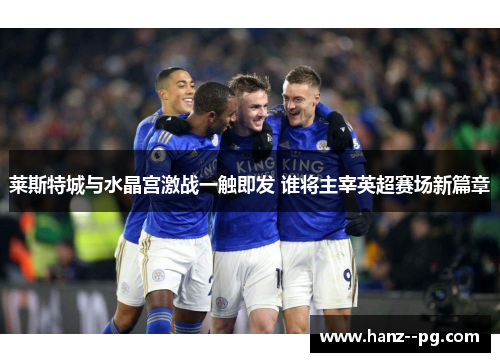 莱斯特城与水晶宫激战一触即发 谁将主宰英超赛场新篇章