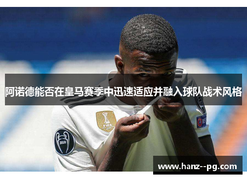 阿诺德能否在皇马赛季中迅速适应并融入球队战术风格