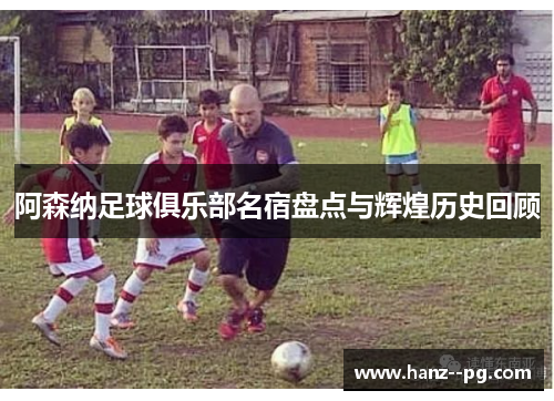 阿森纳足球俱乐部名宿盘点与辉煌历史回顾