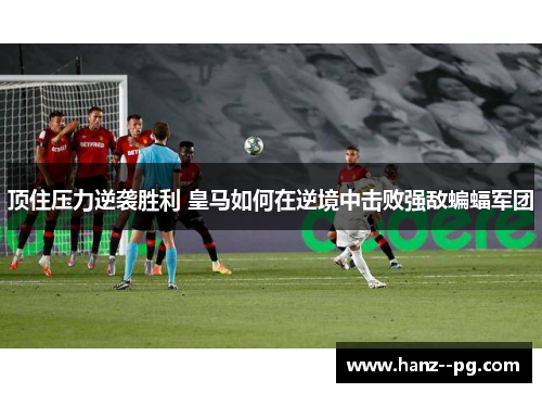 顶住压力逆袭胜利 皇马如何在逆境中击败强敌蝙蝠军团
