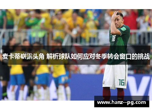 麦卡蒂崭露头角 解析球队如何应对冬季转会窗口的挑战