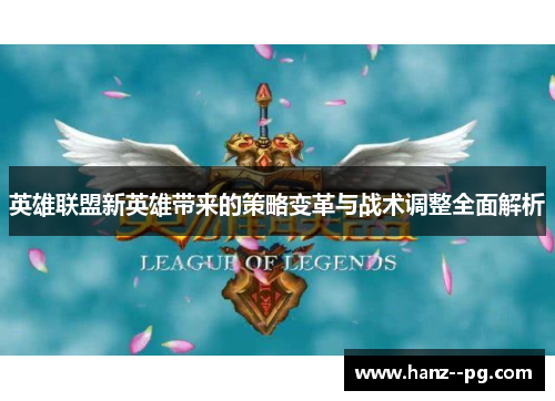 英雄联盟新英雄带来的策略变革与战术调整全面解析