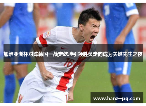 加维亚洲杯对阵韩国一战定乾坤引领胜负走向成为关键先生之夜