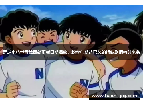 足球小将世青篇最新更新日期揭秘,粉丝们期待已久的精彩剧情何时来袭 足球小将世青篇最新更新日期揭秘,粉丝们期待已久的精彩剧情何时来袭