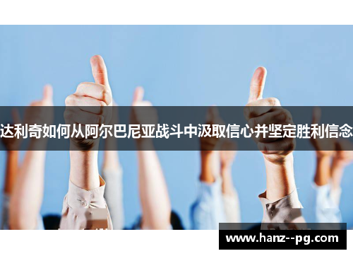 达利奇如何从阿尔巴尼亚战斗中汲取信心并坚定胜利信念 达利奇如何从阿尔巴尼亚战斗中汲取信心并坚定胜利信念