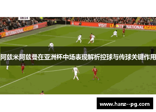 阿兹米阿兹曼在亚洲杯中场表现解析控球与传球关键作用 阿兹米阿兹曼在亚洲杯中场表现解析控球与传球关键作用