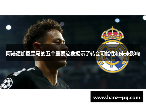 阿诺德加盟皇马的五个重要迹象揭示了转会可能性和未来影响 阿诺德加盟皇马的五个重要迹象揭示了转会可能性和未来影响