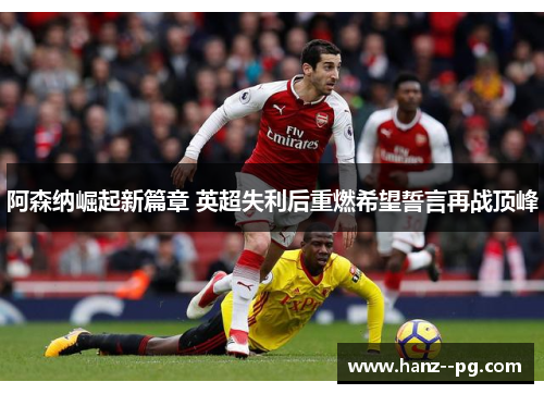 阿森纳崛起新篇章 英超失利后重燃希望誓言再战顶峰 阿森纳崛起新篇章 英超失利后重燃希望誓言再战顶峰