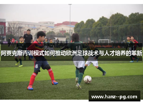 阿贾克斯青训模式如何推动欧洲足球战术与人才培养的革新 阿贾克斯青训模式如何推动欧洲足球战术与人才培养的革新