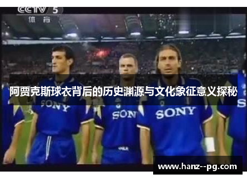 阿贾克斯球衣背后的历史渊源与文化象征意义探秘 阿贾克斯球衣背后的历史渊源与文化象征意义探秘