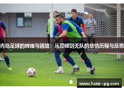 青岛足球的辉煌与困境：从顶峰到无队的悲情历程与反思