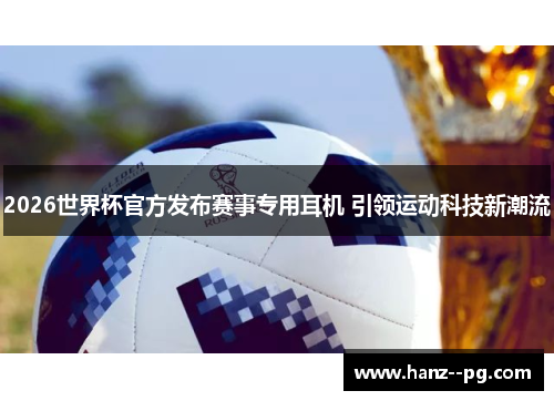 2026世界杯官方发布赛事专用耳机 引领运动科技新潮流 2026世界杯官方发布赛事专用耳机 引领运动科技新潮流