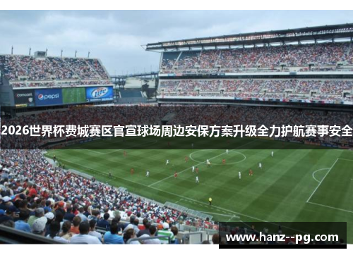 2026世界杯费城赛区官宣球场周边安保方案升级全力护航赛事安全 2026世界杯费城赛区官宣球场周边安保方案升级全力护航赛事安全