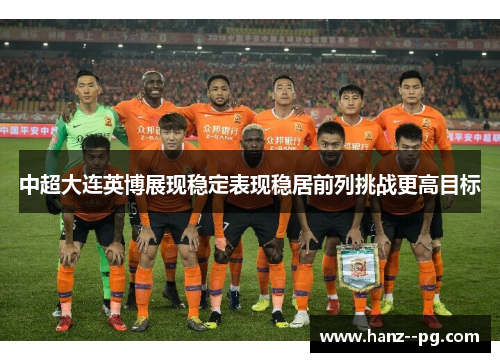 中超大连英博展现稳定表现稳居前列挑战更高目标 中超大连英博展现稳定表现稳居前列挑战更高目标