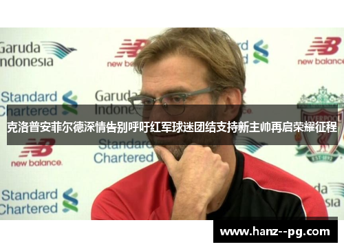 克洛普安菲尔德深情告别呼吁红军球迷团结支持新主帅再启荣耀征程 克洛普安菲尔德深情告别呼吁红军球迷团结支持新主帅再启荣耀征程