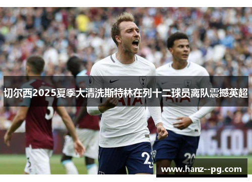 切尔西2025夏季大清洗斯特林在列十二球员离队震撼英超 切尔西2025夏季大清洗斯特林在列十二球员离队震撼英超