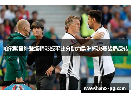 帕尔默替补登场精彩扳平比分助力欧洲杯决赛战局反转 帕尔默替补登场精彩扳平比分助力欧洲杯决赛战局反转