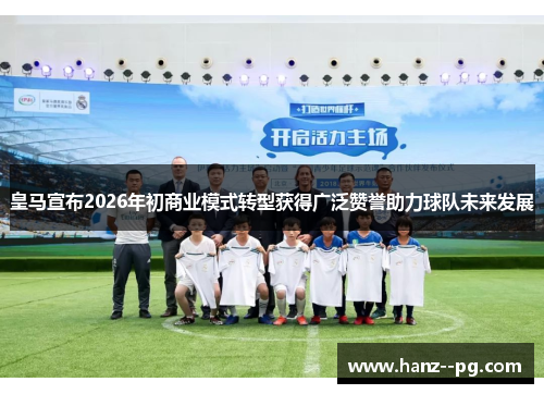皇马宣布2026年初商业模式转型获得广泛赞誉助力球队未来发展