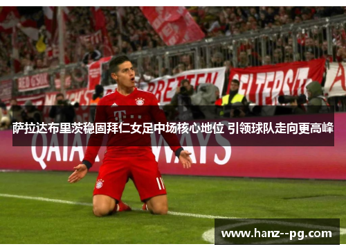 萨拉达布里茨稳固拜仁女足中场核心地位 引领球队走向更高峰