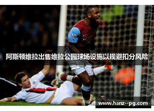 阿斯顿维拉出售维拉公园球场设施以规避扣分风险 阿斯顿维拉出售维拉公园球场设施以规避扣分风险