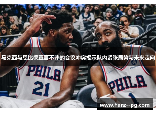 马克西与恩比德直言不讳的会议冲突揭示队内紧张局势与未来走向 马克西与恩比德直言不讳的会议冲突揭示队内紧张局势与未来走向