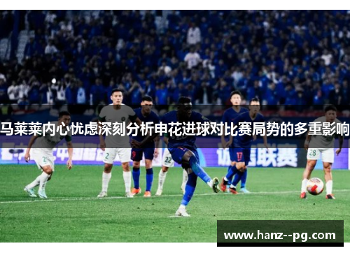 马莱莱内心忧虑深刻分析申花进球对比赛局势的多重影响 马莱莱内心忧虑深刻分析申花进球对比赛局势的多重影响
