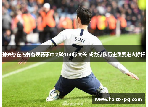 孙兴慜在热刺各项赛事中突破160球大关 成为球队历史重要进攻标杆 孙兴慜在热刺各项赛事中突破160球大关 成为球队历史重要进攻标杆