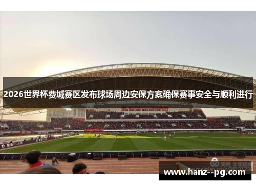 2026世界杯费城赛区发布球场周边安保方案确保赛事安全与顺利进行 2026世界杯费城赛区发布球场周边安保方案确保赛事安全与顺利进行
