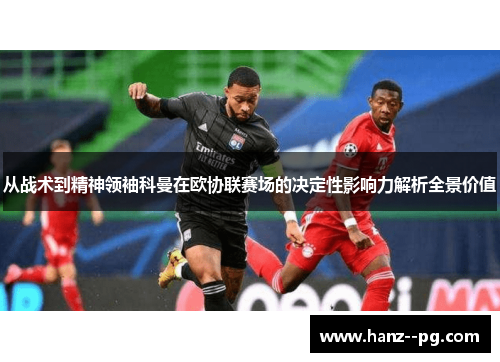 从战术到精神领袖科曼在欧协联赛场的决定性影响力解析全景价值 从战术到精神领袖科曼在欧协联赛场的决定性影响力解析全景价值