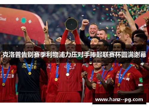 克洛普告别赛季利物浦力压对手捧起联赛杯圆满谢幕 克洛普告别赛季利物浦力压对手捧起联赛杯圆满谢幕