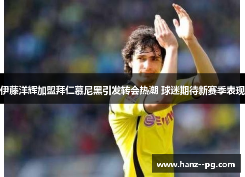 伊藤洋辉加盟拜仁慕尼黑引发转会热潮 球迷期待新赛季表现