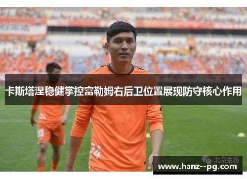 卡斯塔涅稳健掌控富勒姆右后卫位置展现防守核心作用