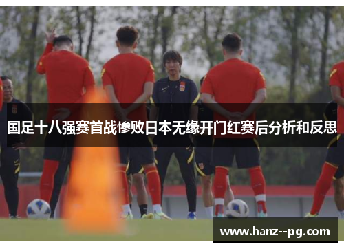 国足十八强赛首战惨败日本无缘开门红赛后分析和反思