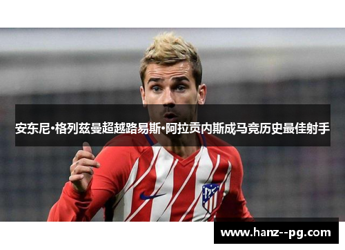 安东尼·格列兹曼超越路易斯·阿拉贡内斯成马竞历史最佳射手