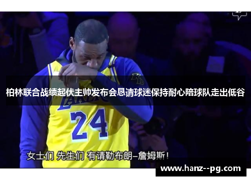 柏林联合战绩起伏主帅发布会恳请球迷保持耐心陪球队走出低谷 柏林联合战绩起伏主帅发布会恳请球迷保持耐心陪球队走出低谷